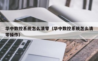 华中数控系统怎么清零（华中数控系统怎么清零操作）