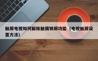 触屏电视如何解除触摸锁屏功能（电视触屏设置方法）