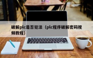 破解plc是否犯法（plc程序破解密码视频教程）