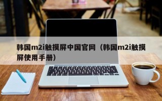 韩国m2i触摸屏中国官网（韩国m2i触摸屏使用手册）