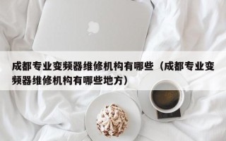 成都专业变频器维修机构有哪些（成都专业变频器维修机构有哪些地方）