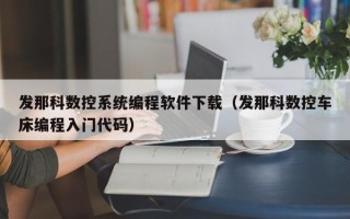 发那科数控系统编程软件下载（发那科数控车床编程入门代码）