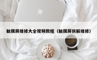 触摸屏维修大全视频教程（触摸屏拆解维修）