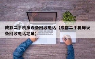 成都二手机床设备回收电话（成都二手机床设备回收电话地址）