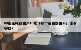 柳市变频器生产厂家（柳市变频器生产厂家有哪些）