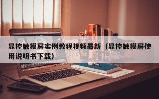 显控触摸屏实例教程视频最新（显控触摸屏使用说明书下载）