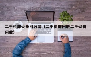 二手机床设备回收网（二手机床回收二手设备回收）