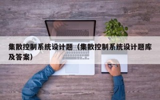 集散控制系统设计题（集散控制系统设计题库及答案）