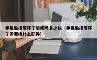 手机触摸屏坏了能修吗多少钱（手机触摸屏坏了需要换什么配件）