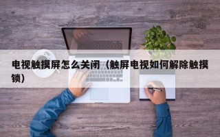 电视触摸屏怎么关闭（触屏电视如何解除触摸锁）