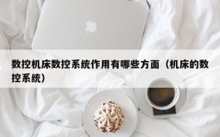 数控机床数控系统作用有哪些方面（机床的数控系统）