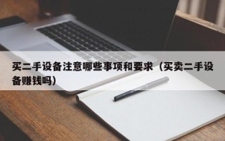 买二手设备注意哪些事项和要求（买卖二手设备赚钱吗）