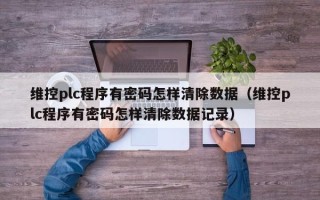 维控plc程序有密码怎样清除数据（维控plc程序有密码怎样清除数据记录）