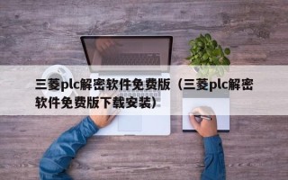 三菱plc解密软件免费版（三菱plc解密软件免费版下载安装）