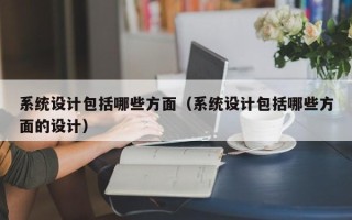 系统设计包括哪些方面（系统设计包括哪些方面的设计）