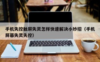 手机失控触屏失灵怎样快速解决小妙招（手机屏幕失灵失控）