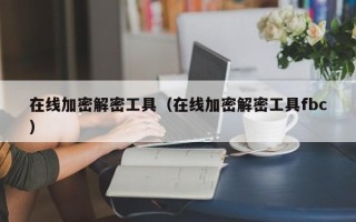 在线加密解密工具（在线加密解密工具fbc）