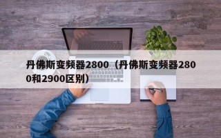 丹佛斯变频器2800（丹佛斯变频器2800和2900区别）