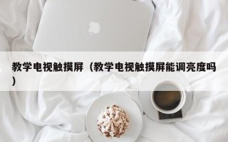 教学电视触摸屏（教学电视触摸屏能调亮度吗）