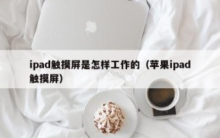 ipad触摸屏是怎样工作的（苹果ipad触摸屏）