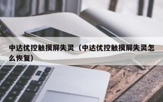 中达优控触摸屏失灵（中达优控触摸屏失灵怎么恢复）