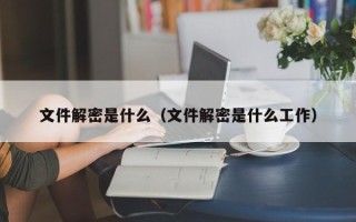 文件解密是什么（文件解密是什么工作）