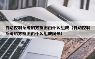 自动控制系统的方框图由什么组成（自动控制系统的方框图由什么组成图形）