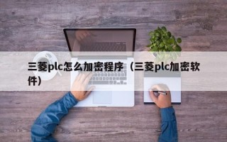 三菱plc怎么加密程序（三菱plc加密软件）