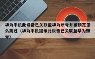 华为手机此设备已关联至华为账号并被锁定怎么跳过（华为手机提示此设备已关联至华为账号）