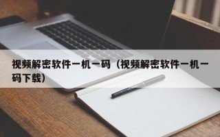 视频解密软件一机一码（视频解密软件一机一码下载）