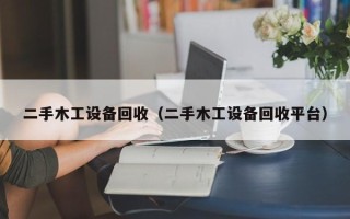 二手木工设备回收（二手木工设备回收平台）