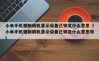 小米手机强制刷机显示设备已锁定什么意思（小米手机强制刷机显示设备已锁定什么意思呀）