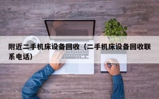 附近二手机床设备回收（二手机床设备回收联系电话）