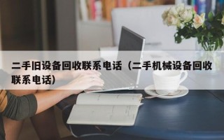 二手旧设备回收联系电话（二手机械设备回收联系电话）