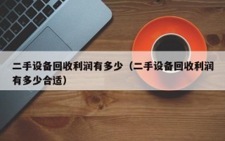 二手设备回收利润有多少（二手设备回收利润有多少合适）