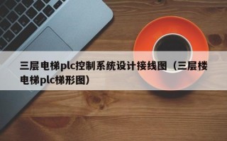 三层电梯plc控制系统设计接线图（三层楼电梯plc梯形图）