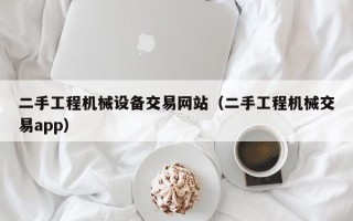 二手工程机械设备交易网站（二手工程机械交易app）