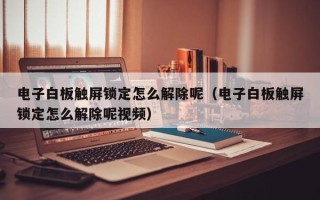 电子白板触屏锁定怎么解除呢（电子白板触屏锁定怎么解除呢视频）