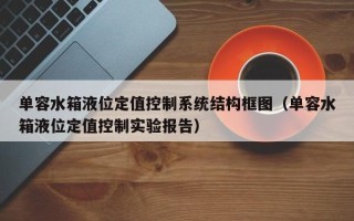 单容水箱液位定值控制系统结构框图（单容水箱液位定值控制实验报告）