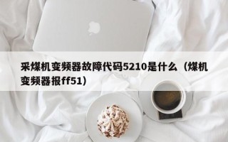 采煤机变频器故障代码5210是什么（煤机变频器报ff51）