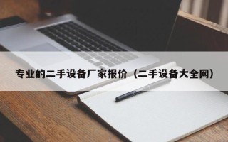 专业的二手设备厂家报价（二手设备大全网）