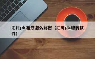 汇川plc程序怎么解密（汇川plc破解软件）