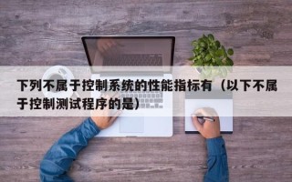 下列不属于控制系统的性能指标有（以下不属于控制测试程序的是）