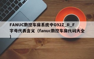 FANUC数控车床系统中G92Z_R_F字母代表含义（fanuc数控车床代码大全）