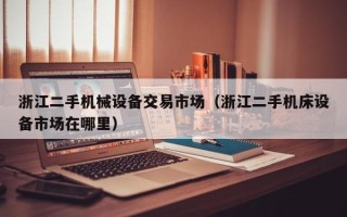 浙江二手机械设备交易市场（浙江二手机床设备市场在哪里）