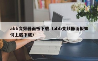 abb变频器面板下载（abb变频器面板如何上载下载）