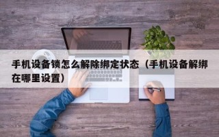 手机设备锁怎么解除绑定状态（手机设备解绑在哪里设置）