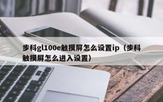 步科gl100e触摸屏怎么设置ip（步科触摸屏怎么进入设置）