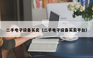 二手电子设备买卖（二手电子设备买卖平台）