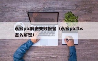 永宏plc解密失败报警（永宏plcfbs怎么解密）